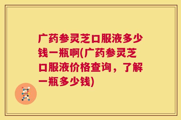 广药参灵芝口服液多少钱一瓶啊(广药参灵芝口服液价格查询,了解一瓶多少钱) 第1张 广药参灵芝口服液多少钱一瓶啊(广药参灵芝口服液价格查询,了解一瓶多少钱) 第1张