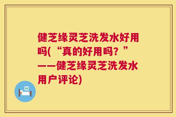 健芝缘灵芝洗发水好用吗(“真的好用吗?”——健芝缘灵芝洗发水用户评论) 第1张 健芝缘灵芝洗发水好用吗(“真的好用吗?”——健芝缘灵芝洗发水用户评论) 第1张