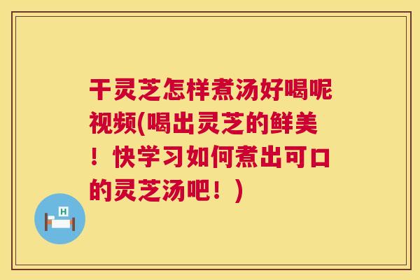 干灵芝怎样煮汤好喝呢视频(喝出灵芝的鲜美!快学习如何煮出可口的灵芝汤吧!) 第1张 干灵芝怎样煮汤好喝呢视频(喝出灵芝的鲜美!快学习如何煮出可口的灵芝汤吧!) 第1张