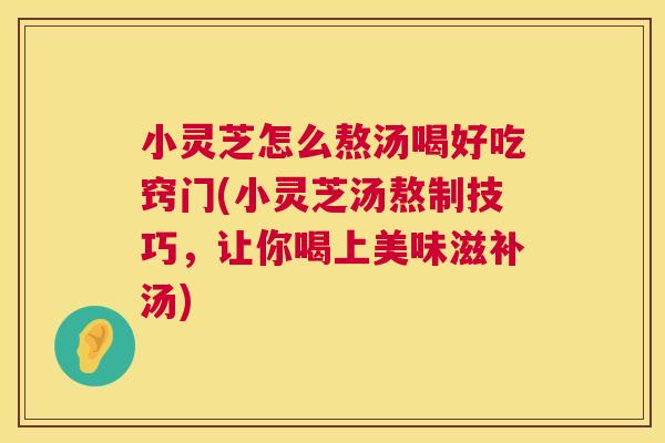 小灵芝怎么熬汤喝好吃窍门(小灵芝汤熬制技巧,让你喝上美味滋补汤) 第1张 小灵芝怎么熬汤喝好吃窍门(小灵芝汤熬制技巧,让你喝上美味滋补汤) 第1张