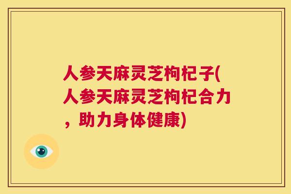 人参天麻灵芝枸杞子(人参天麻灵芝枸杞合力，助力身体健康)  第1张