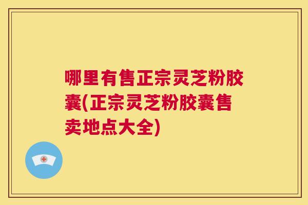 哪里有售正宗灵芝粉胶囊(正宗灵芝粉胶囊售卖地点大全) 第1张 哪里有售正宗灵芝粉胶囊(正宗灵芝粉胶囊售卖地点大全) 第1张