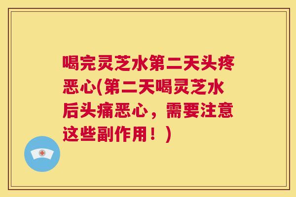 喝完灵芝水第二天头疼恶心(第二天喝灵芝水后头痛恶心,需要注意这些副作用!) 第1张 喝完灵芝水第二天头疼恶心(第二天喝灵芝水后头痛恶心,需要注意这些副作用!) 第1张