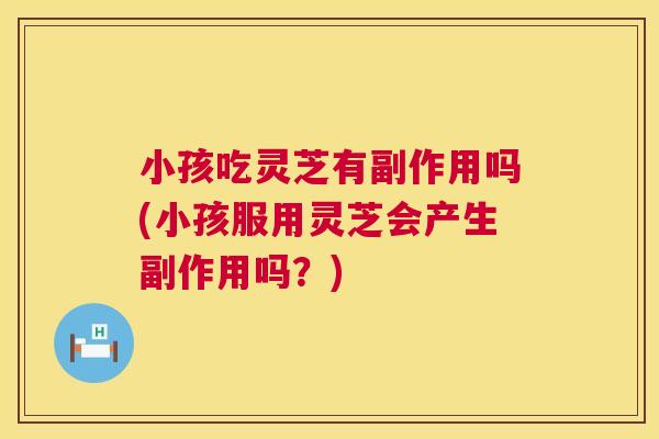 小孩吃灵芝有副作用吗(小孩服用灵芝会产生副作用吗?) 第1张 小孩吃灵芝有副作用吗(小孩服用灵芝会产生副作用吗?) 第1张