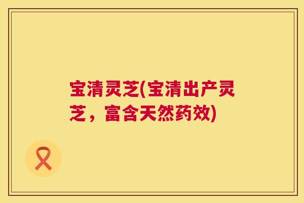 宝清灵芝(宝清出产灵芝,富含天然药效) 第1张 宝清灵芝(宝清出产灵芝,富含天然药效) 第1张