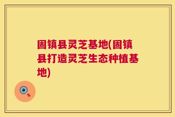 固镇县灵芝基地(固镇县打造灵芝生态种植基地) 第1张 固镇县灵芝基地(固镇县打造灵芝生态种植基地) 第1张