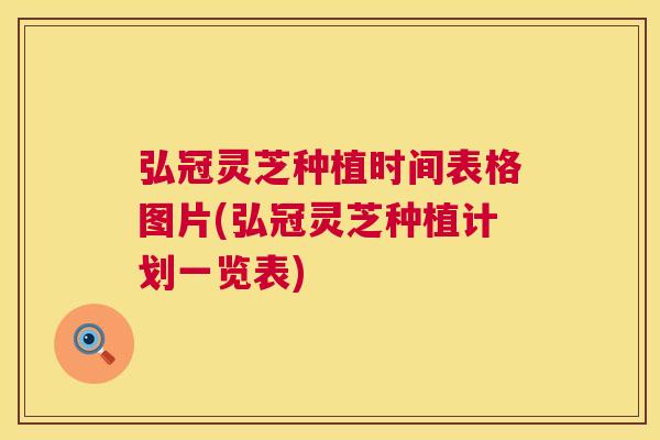 弘冠灵芝种植时间表格图片(弘冠灵芝种植计划一览表) 第1张 弘冠灵芝种植时间表格图片(弘冠灵芝种植计划一览表) 第1张