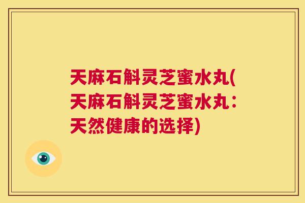 天麻石斛灵芝蜜水丸(天麻石斛灵芝蜜水丸:天然健康的选择) 第1张 天麻石斛灵芝蜜水丸(天麻石斛灵芝蜜水丸:天然健康的选择) 第1张