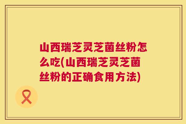 山西瑞芝灵芝菌丝粉怎么吃(山西瑞芝灵芝菌丝粉的正确食用方法) 第1张 山西瑞芝灵芝菌丝粉怎么吃(山西瑞芝灵芝菌丝粉的正确食用方法) 第1张