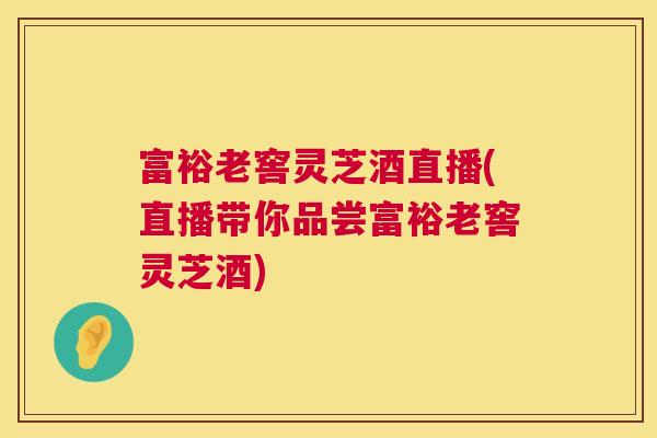 富裕老窖灵芝酒直播(直播带你品尝富裕老窖灵芝酒) 第1张 富裕老窖灵芝酒直播(直播带你品尝富裕老窖灵芝酒) 第1张