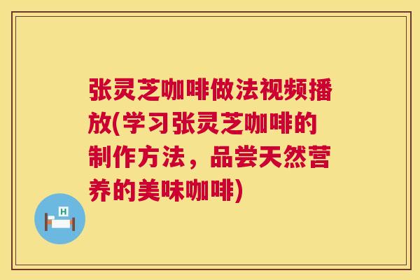张灵芝咖啡做法视频播放(学习张灵芝咖啡的制作方法,品尝天然营养的美味咖啡) 第1张 张灵芝咖啡做法视频播放(学习张灵芝咖啡的制作方法,品尝天然营养的美味咖啡) 第1张