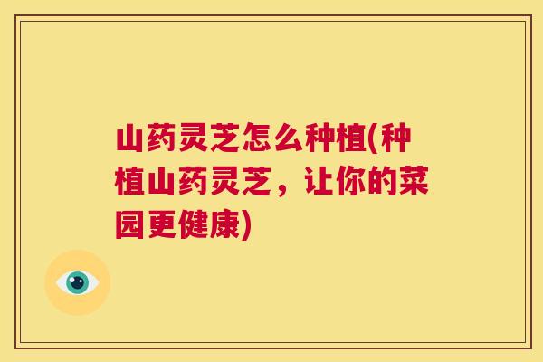 山药灵芝怎么种植(种植山药灵芝，让你的菜园更健康)  第1张