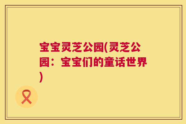 宝宝灵芝公园(灵芝公园:宝宝们的童话世界) 第1张 宝宝灵芝公园(灵芝公园:宝宝们的童话世界) 第1张