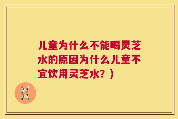 儿童为什么不能喝灵芝水的原因为什么儿童不宜饮用灵芝水?) 第1张 儿童为什么不能喝灵芝水的原因为什么儿童不宜饮用灵芝水?) 第1张