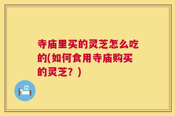 寺庙里买的灵芝怎么吃的(如何食用寺庙购买的灵芝？)  第1张