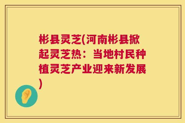 彬县灵芝(河南彬县掀起灵芝热：当地村民种植灵芝产业迎来新发展)  第1张