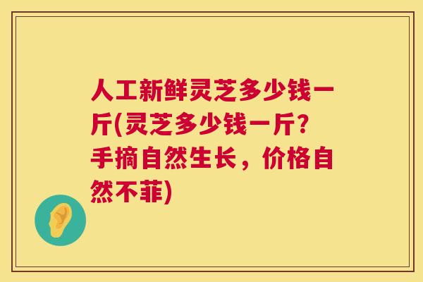 人工新鲜灵芝多少钱一斤(灵芝多少钱一斤？手摘自然生长，价格自然不菲)  第1张
