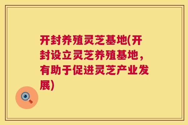 开封养殖灵芝基地(开封设立灵芝养殖基地,有助于促进灵芝产业发展) 第1张 开封养殖灵芝基地(开封设立灵芝养殖基地,有助于促进灵芝产业发展) 第1张