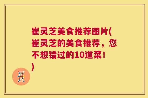 崔灵芝美食推荐图片(崔灵芝的美食推荐,您不想错过的10道菜!) 第1张 崔灵芝美食推荐图片(崔灵芝的美食推荐,您不想错过的10道菜!) 第1张