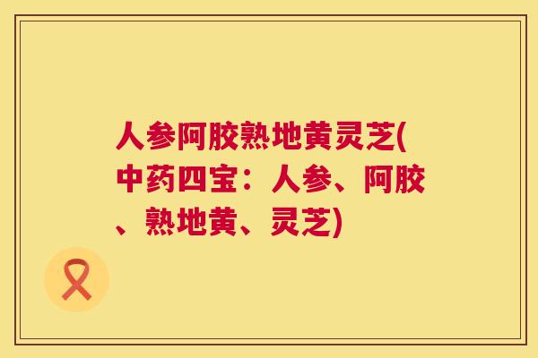 人参阿胶熟地黄灵芝(中药四宝:人参、阿胶、熟地黄、灵芝) 第1张 人参阿胶熟地黄灵芝(中药四宝:人参、阿胶、熟地黄、灵芝) 第1张