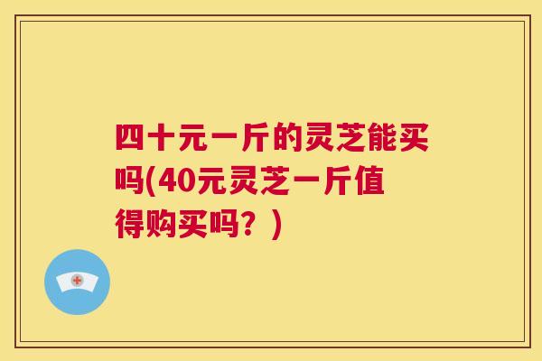 四十元一斤的灵芝能买吗(40元灵芝一斤值得购买吗?) 第1张 四十元一斤的灵芝能买吗(40元灵芝一斤值得购买吗?) 第1张