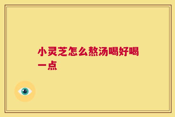 小灵芝怎么熬汤喝好喝一点 第1张 小灵芝怎么熬汤喝好喝一点 第1张