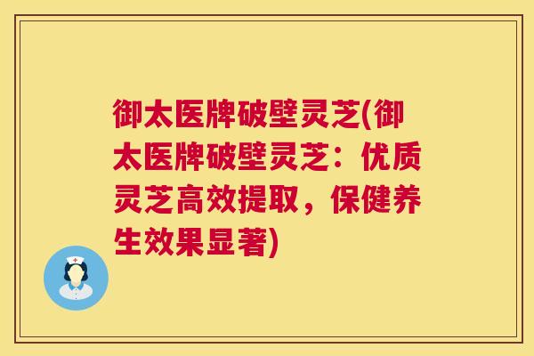 御太医牌破壁灵芝(御太医牌破壁灵芝:优质灵芝高效提取,保健养生效果显著) 第1张 御太医牌破壁灵芝(御太医牌破壁灵芝:优质灵芝高效提取,保健养生效果显著) 第1张