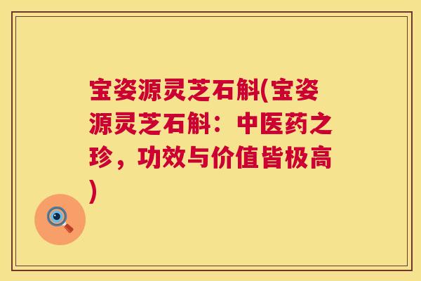 宝姿源灵芝石斛(宝姿源灵芝石斛：中医药之珍，功效与价值皆极高)  第1张