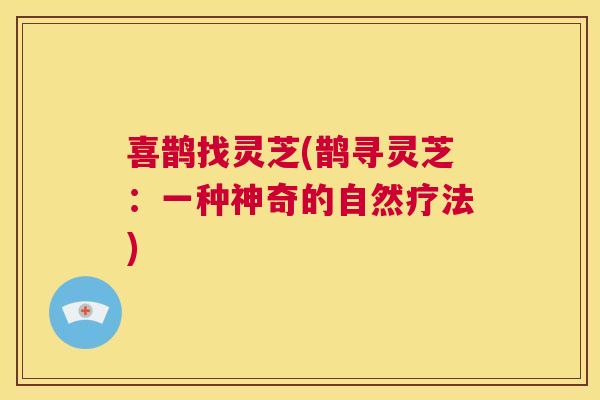 喜鹊找灵芝(鹊寻灵芝:一种神奇的自然疗法) 第1张 喜鹊找灵芝(鹊寻灵芝:一种神奇的自然疗法) 第1张