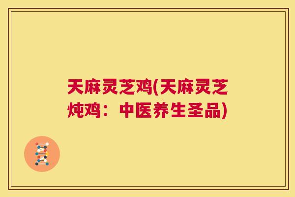 天麻灵芝鸡(天麻灵芝炖鸡：中医养生圣品)  第1张
