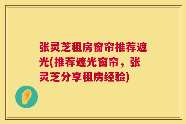 张灵芝租房窗帘推荐遮光(推荐遮光窗帘,张灵芝分享租房经验) 第1张 张灵芝租房窗帘推荐遮光(推荐遮光窗帘,张灵芝分享租房经验) 第1张