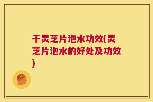 干灵芝片泡水功效(灵芝片泡水的好处及功效) 第1张 干灵芝片泡水功效(灵芝片泡水的好处及功效) 第1张