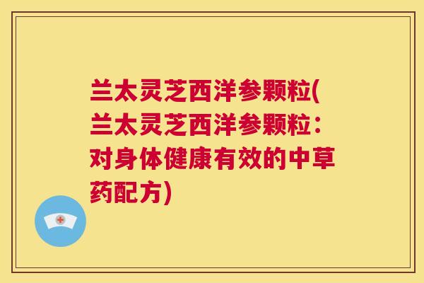 兰太灵芝西洋参颗粒(兰太灵芝西洋参颗粒:对身体健康有效的中草药配方) 第1张 兰太灵芝西洋参颗粒(兰太灵芝西洋参颗粒:对身体健康有效的中草药配方) 第1张