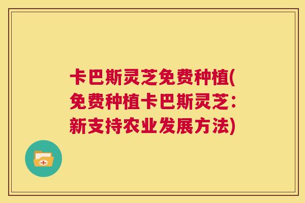 卡巴斯灵芝免费种植(免费种植卡巴斯灵芝:新支持农业发展方法) 第1张 卡巴斯灵芝免费种植(免费种植卡巴斯灵芝:新支持农业发展方法) 第1张