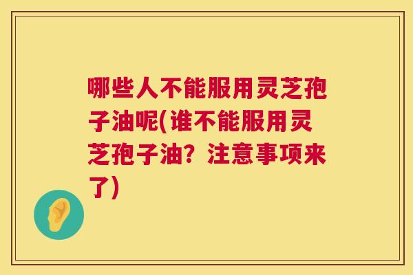 哪些人不能服用灵芝孢子油呢(谁不能服用灵芝孢子油?注意事项来了) 第1张 哪些人不能服用灵芝孢子油呢(谁不能服用灵芝孢子油?注意事项来了) 第1张