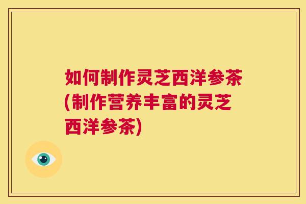 如何制作灵芝西洋参茶(制作营养丰富的灵芝西洋参茶) 第1张 如何制作灵芝西洋参茶(制作营养丰富的灵芝西洋参茶) 第1张