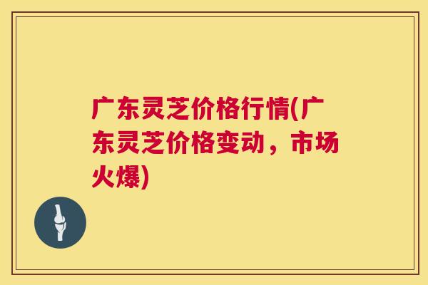 广东灵芝价格行情(广东灵芝价格变动,市场火爆) 第1张 广东灵芝价格行情(广东灵芝价格变动,市场火爆) 第1张