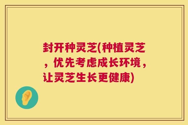 封开种灵芝(种植灵芝,优先考虑成长环境,让灵芝生长更健康) 第1张 封开种灵芝(种植灵芝,优先考虑成长环境,让灵芝生长更健康) 第1张
