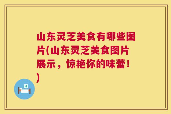山东灵芝美食有哪些图片(山东灵芝美食图片展示,惊艳你的味蕾!) 第1张 山东灵芝美食有哪些图片(山东灵芝美食图片展示,惊艳你的味蕾!) 第1张