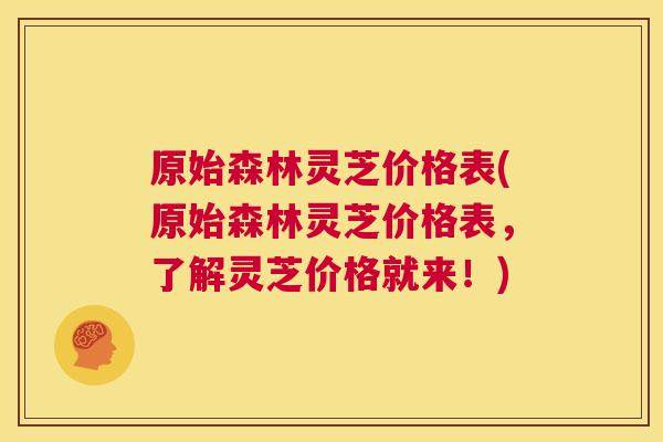 原始森林灵芝价格表(原始森林灵芝价格表,了解灵芝价格就来!) 第1张 原始森林灵芝价格表(原始森林灵芝价格表,了解灵芝价格就来!) 第1张
