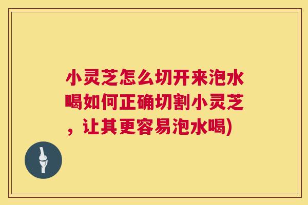 小灵芝怎么切开来泡水喝如何正确切割小灵芝,让其更容易泡水喝) 第1张 小灵芝怎么切开来泡水喝如何正确切割小灵芝,让其更容易泡水喝) 第1张