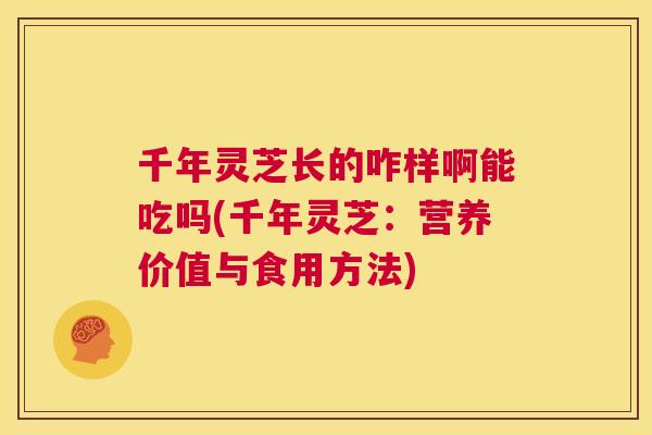 千年灵芝长的咋样啊能吃吗(千年灵芝:营养价值与食用方法) 第1张 千年灵芝长的咋样啊能吃吗(千年灵芝:营养价值与食用方法) 第1张