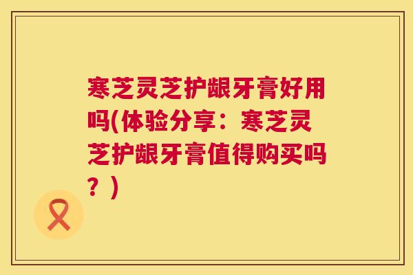 寒芝灵芝护龈牙膏好用吗(体验分享:寒芝灵芝护龈牙膏值得购买吗?) 第1张 寒芝灵芝护龈牙膏好用吗(体验分享:寒芝灵芝护龈牙膏值得购买吗?) 第1张