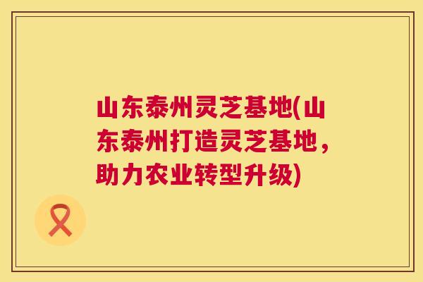 山东泰州灵芝基地(山东泰州打造灵芝基地,助力农业转型升级) 第1张 山东泰州灵芝基地(山东泰州打造灵芝基地,助力农业转型升级) 第1张