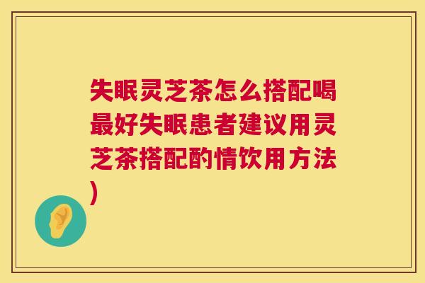 失眠灵芝茶怎么搭配喝最好失眠患者建议用灵芝茶搭配酌情饮用方法) 第1张 失眠灵芝茶怎么搭配喝最好失眠患者建议用灵芝茶搭配酌情饮用方法) 第1张
