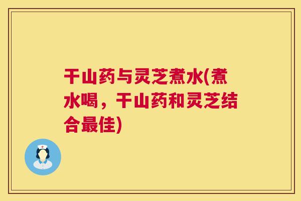 干山药与灵芝煮水(煮水喝,干山药和灵芝结合最佳) 第1张 干山药与灵芝煮水(煮水喝,干山药和灵芝结合最佳) 第1张