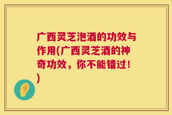 广西灵芝泡酒的功效与作用(广西灵芝酒的神奇功效,你不能错过!) 第1张 广西灵芝泡酒的功效与作用(广西灵芝酒的神奇功效,你不能错过!) 第1张