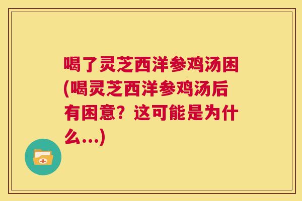 喝了灵芝西洋参鸡汤困(喝灵芝西洋参鸡汤后有困意?这可能是为什么...) 第1张 喝了灵芝西洋参鸡汤困(喝灵芝西洋参鸡汤后有困意?这可能是为什么...) 第1张