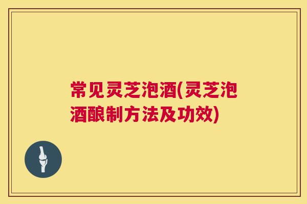 常见灵芝泡酒(灵芝泡酒酿制方法及功效) 第1张 常见灵芝泡酒(灵芝泡酒酿制方法及功效) 第1张