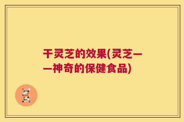 干灵芝的效果(灵芝——神奇的保健食品) 第1张 干灵芝的效果(灵芝——神奇的保健食品) 第1张